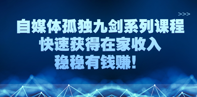 （2589期）自媒体孤独九剑系列课程，快速获得在家收入，稳稳有钱赚！_中创网