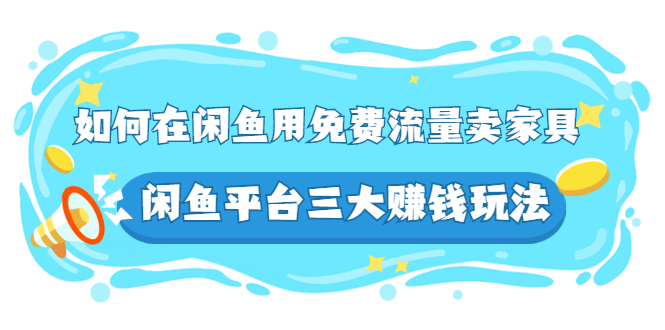 （2558期）如何在闲鱼用免费流量卖家具，闲鱼平台三大赚钱玩法，实操教程！_中创网