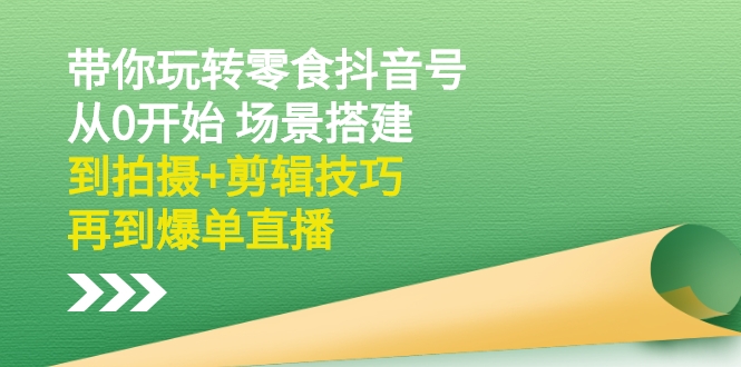 （2536期）带你玩转零食抖音号：从0开始 场景搭建，到拍摄+剪辑技巧，再到爆单直播_中创网