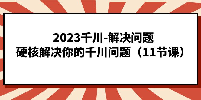 （7214期）2023千川-解决问题，硬核解决你的千川问题（11节课）_中创网