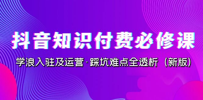 （7132期）抖音知识付费必修课，学浪入驻及运营·踩坑难点全透析（2023新版）_中创网