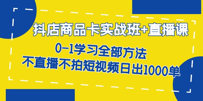 （7240期）抖店商品卡实战班+直播课-8月 0-1学习全部方法 不直播不拍短视频日出1000单_中创网