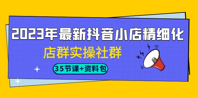 （7042期）2023年最新抖音小店精细化-店群实操社群（35节课+资料包）_中创网