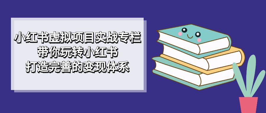 （7252期）小红书虚拟项目实战专栏，带你玩转小红书，打造完善的变现体系_中创网