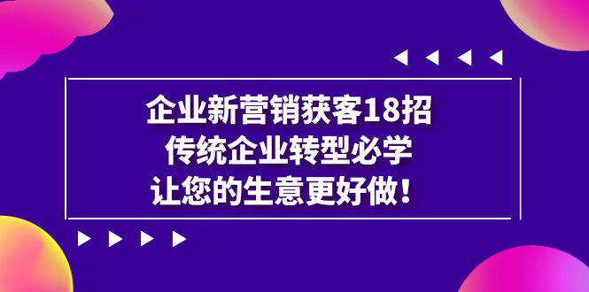 （7185期）企业新营销获客18招，传统企业转型必学，让您的生意更好做_中创网