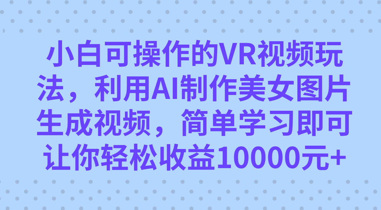 （7466期）小白可操作的VR视频玩法，利用AI制作美女图片生成视频，你轻松收益10000+_中创网