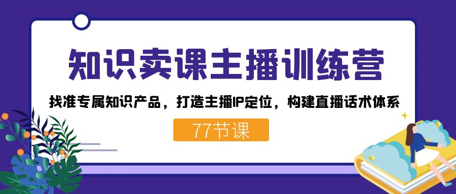 （7481期）知识卖课主播训练营：找准专属知识产品，打造主播IP定位，构建直播话术体系_中创网