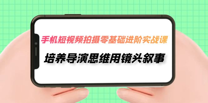 （7616期）手机短视频拍摄零基础进阶实操课，培养导演思维用镜头叙事（30节课）_中创网