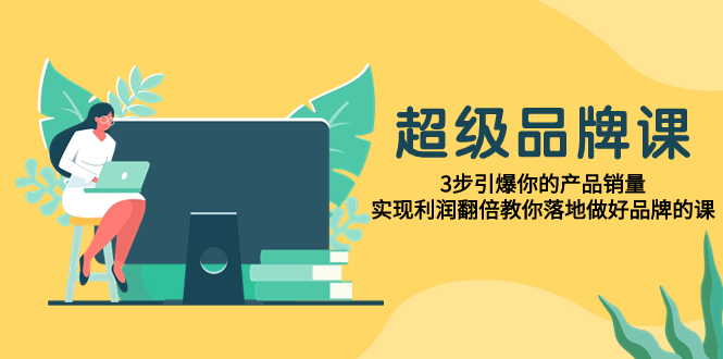 （7800期）超级品牌课，3步引爆你的产品销量，实现利润翻倍教你落地做好品牌的课_中创网