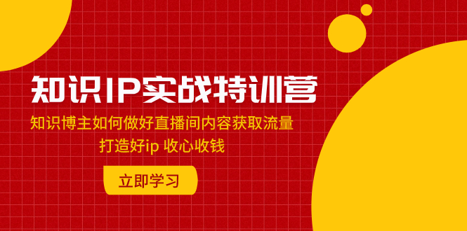 （7933期）知识IP实战特训营：知识博主如何做好直播间内容获取流量 打造好ip 收心收钱_中创网