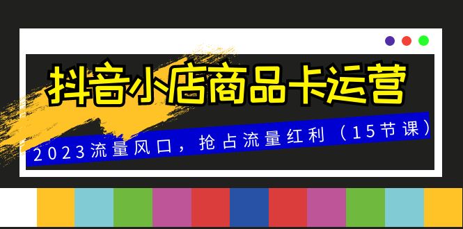 （8039期）抖音小店商品卡运营，2023流量风口，抢占流量红利（15节课）_中创网