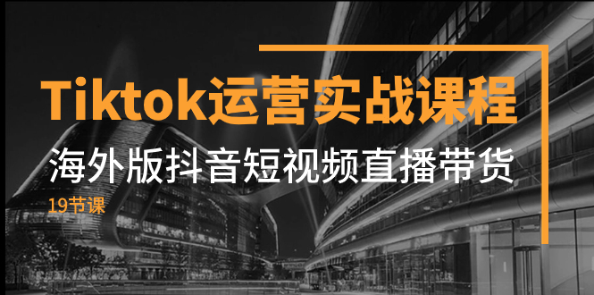 （7745期）Tiktok运营实战课程，海外版抖音短视频直播带货（19节课）_中创网