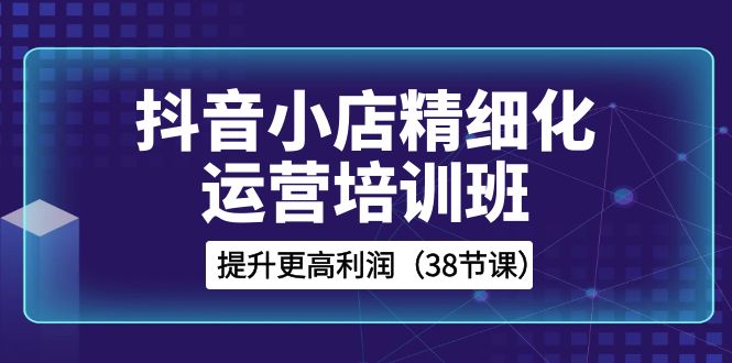 （8419期）抖音小店精细化运营培训班，提升更高利润（38节课）_中创网