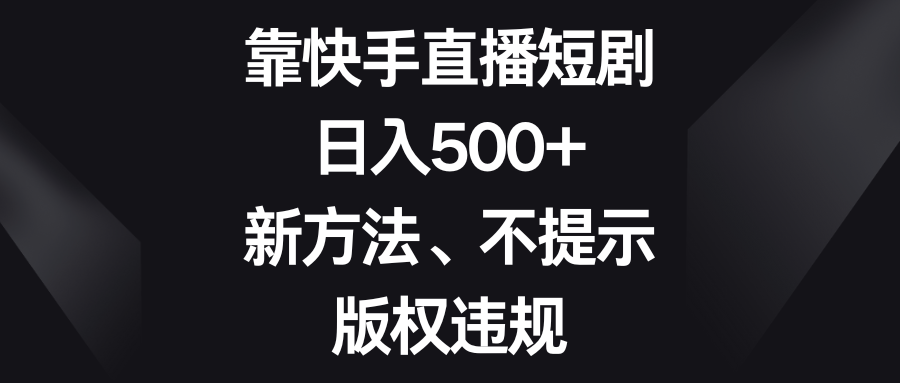 （8406期）靠快手直播短剧，日入500+，新方法、不提示版权违规_中创网