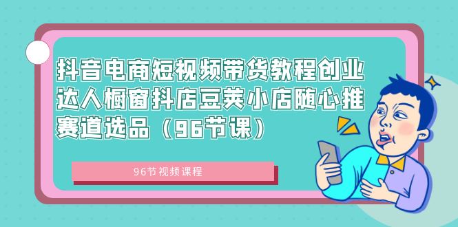 （8820期）抖音电商短视频带货教程创业达人橱窗抖店豆荚小店随心推赛道选品（96节课）_中创网