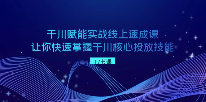 （8727期）千川赋能实战线上速成课，让你快速掌握干川核心投放技能_中创网