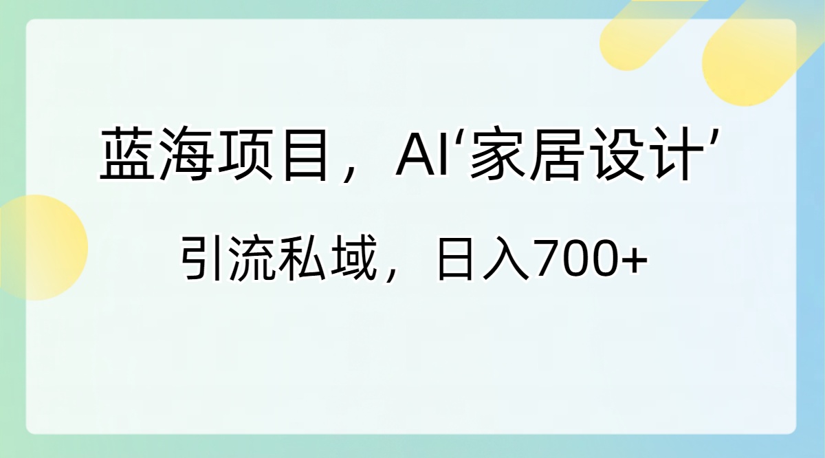 （8736期）蓝海项目，AI‘家居设计’ 引流私域，日入700+_中创网