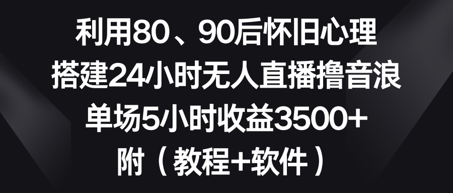 （8851期）利用80、90后怀旧心理，搭建24小时无人直播撸音浪，单场5小时收益3500+_中创网