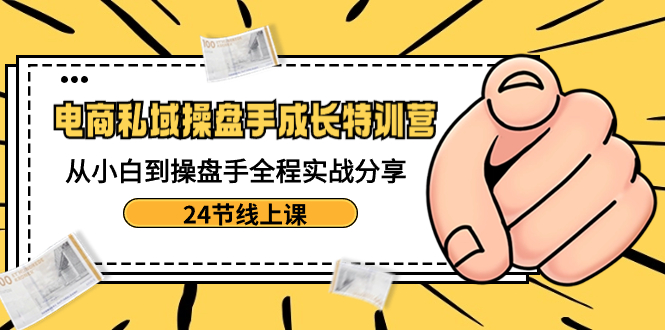 （8755期）电商私域操盘手成长特训营：从小白到操盘手全程实战分享-24节线上课_中创网