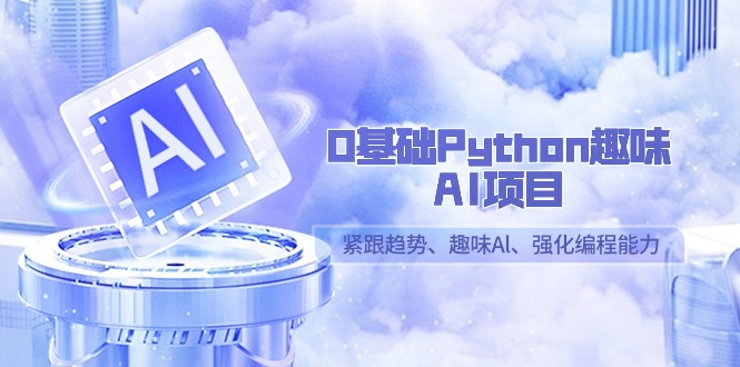 （9111期）0基础Python趣味-AI项目，紧跟趋势、趣味Al、强化编程能力（13节课）_中创网