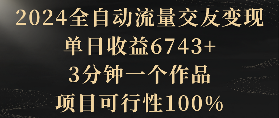 （8911期）2024全自动流量交友变现，单日收益6743+，3分钟一个作品，项目可行性100%_中创网