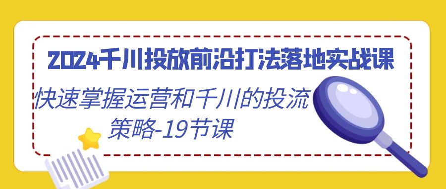 （9174期）2024千川投放前沿打法落地实战课，快速掌握运营和千川的投流策略-19节课_中创网