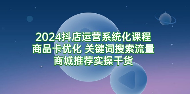 （9507期）2024抖店运营系统化课程：商品卡优化 关键词搜索流量商城推荐实操干货_中创网