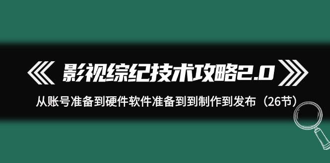 （9707期）影视综纪技术攻略2.0：从账号准备到硬件软件准备到到制作到发布（26节）_中创网