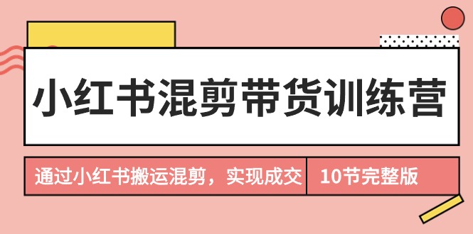 （9524期）小红书混剪带货训练营，通过小红书搬运混剪，实现成交（10节课完结版）_中创网