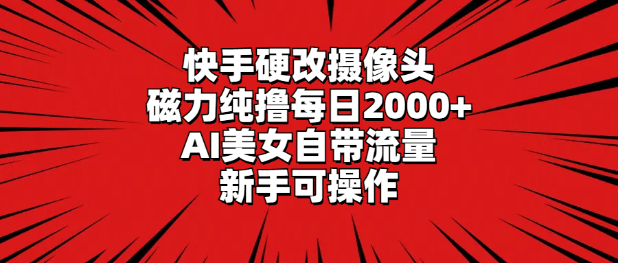 （9241期）快手硬改摄像头，磁力纯撸每日2000+，AI美女自带流量，新手可操作_中创网