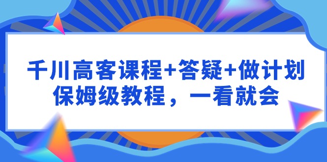 （9740期）千川高客课程+答疑+做计划，保姆级教程，一看就会_中创网