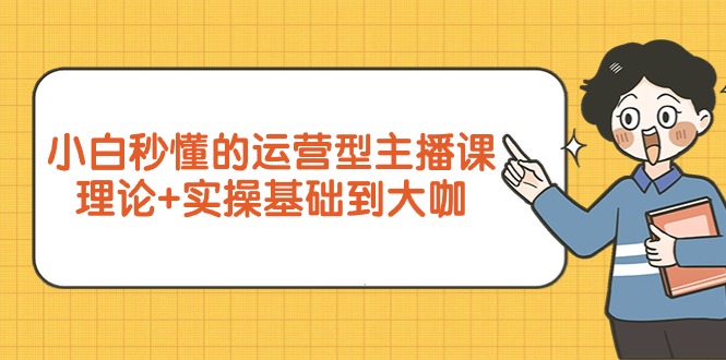 （9542期）小白秒懂的运营型主播课，理论+实操基础到大咖（7节视频课）_中创网