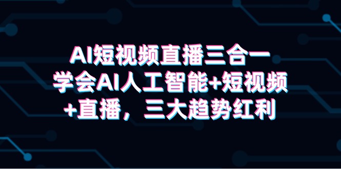 （9745期）AI短视频直播三合一，学会AI人工智能+短视频+直播，三大趋势红利_中创网