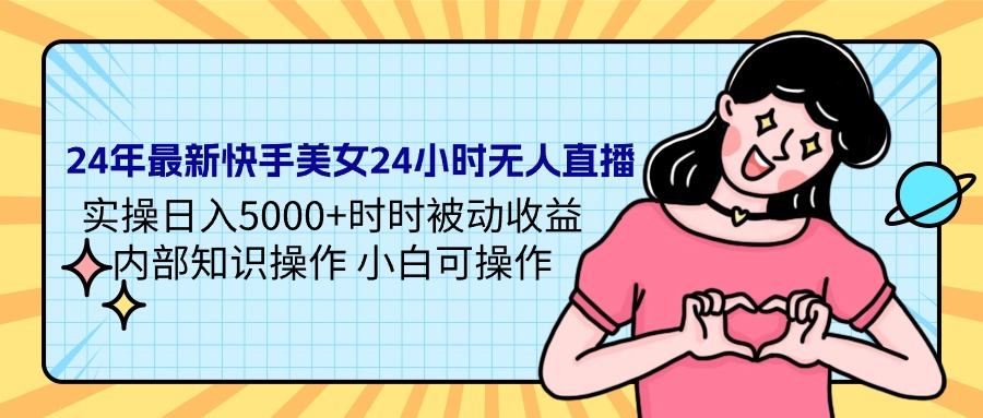 （9550期）24年最新快手美女24小时无人直播 实操日入5000+时时被动收益 内部知识操_中创网