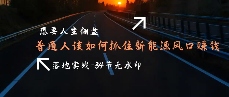 （9568期）想要人生翻盘，普通人如何抓住新能源风口赚钱，落地实战案例课-34节无水印_中创网