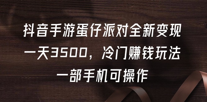 （9903期）抖音手游蛋仔派对全新变现，一天3500，冷门赚钱玩法，一部手机可操作_中创网