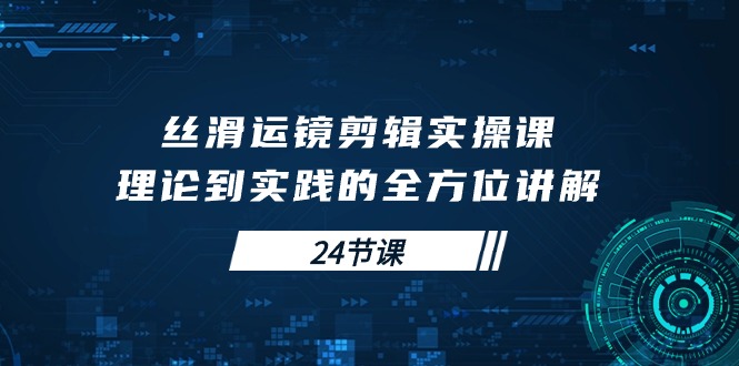 （10214期）丝滑运镜剪辑实操课，理论到实践的全方位讲解（24节课）_中创网