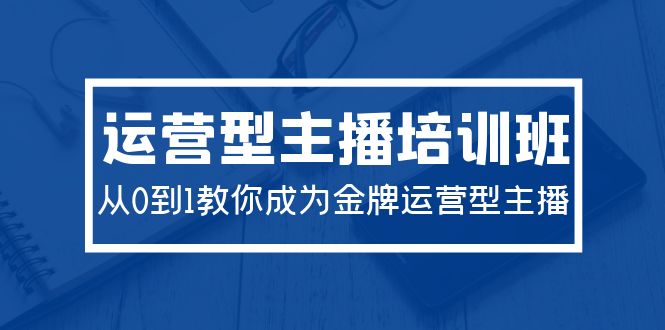 （9850期）2024运营型主播培训班：从0到1教你成为金牌运营型主播（29节课）_中创网