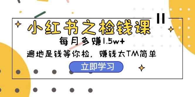 （9973期）小红书之检钱课：从0开始实测每月多赚1.5w起步，赚钱真的太简单了（98节）_中创网