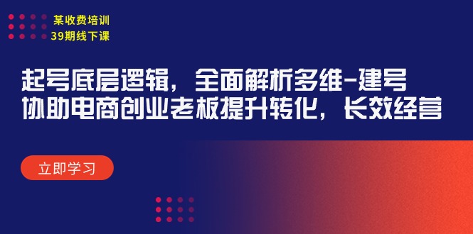 （9886期）某收费培训39期线下课：起号底层逻辑，全面解析多维 建号，协助电商创业老板提升会转化，长效经营_中创网