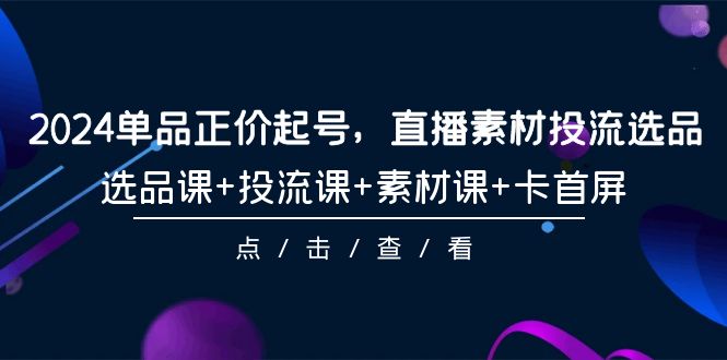 （9793期）2024单品正价起号，直播素材投流选品，选品课+投流课+素材课+卡首屏-101节_中创网