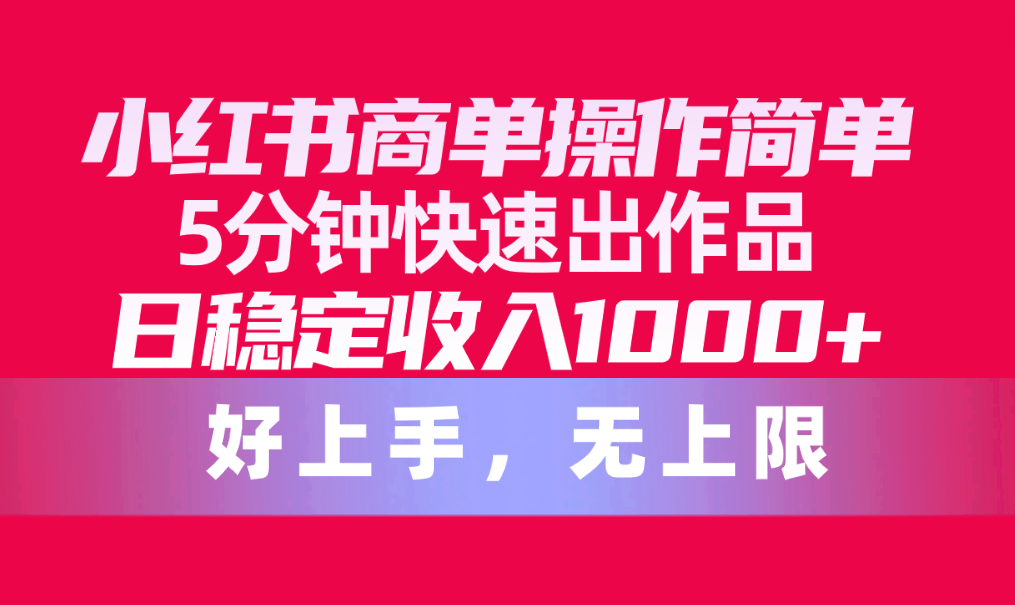 （10415期）小红书商单操作简单，5分钟快速出作品，日稳定收入1000+，无上限_中创网