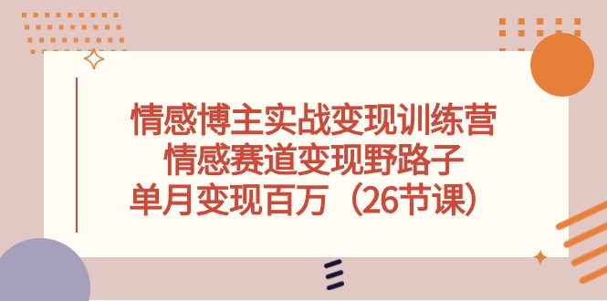 （10543期）情感博主实战变现训练营，情感赛道变现野路子，单月变现百万（26节课）_中创网