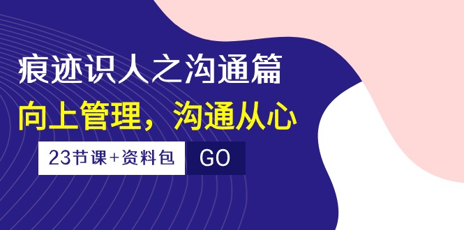 （10366期）痕迹识人之沟通篇，向上管理，沟通从心（23节课+资料包）_中创网