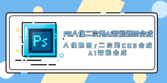 （10378期）PS人像二次元AI智能修图合成人像修图/二次元 COS合成/AI 智能合成/100节_中创网