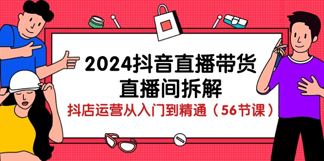 （10380期）2024抖音直播带货-直播间拆解：抖店运营从入门到精通（56节课）_中创网