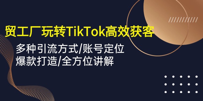 （10394期）外贸工厂玩转TikTok高效获客，多种引流方式/账号定位/爆款打造/全方位讲解_中创网