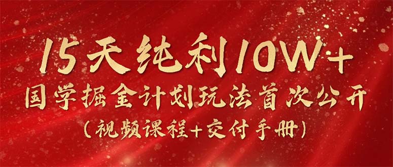 （10498期）15天纯利10W+，国学掘金计划2024玩法全网首次公开（视频课程+交付手册）_中创网