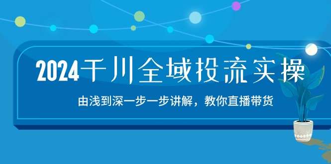 （10953期）2024千川全域投流精品实操：由谈到深一步一步讲解，教你直播带货-15节_中创网