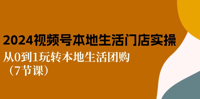 （11075期）2024视频号短视频本地生活门店实操：从0到1玩转本地生活团购（7节课）_中创网